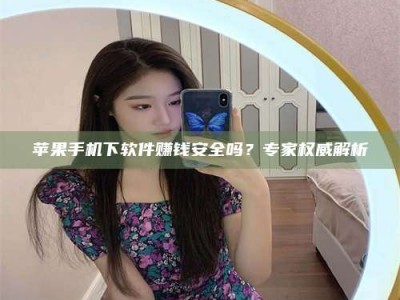 高平苹果手机下软件赚钱安全吗？专家权威解析