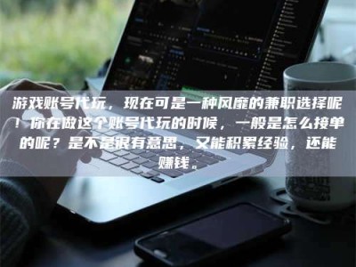 高平游戏账号代玩，现在可是一种风靡的兼职选择呢！你在做这个账号代玩的时候，一般是怎么接单的呢？是不是很有意思，又能积累经验，还能赚钱。