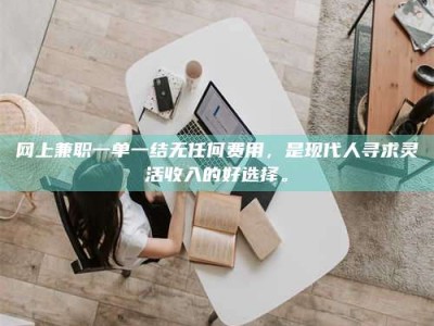 高平网上兼职一单一结无任何费用，是现代人寻求灵活收入的好选择。