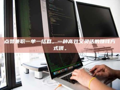 高平点赞兼职一单一结群，一种高效又灵活的赚钱方式哦。