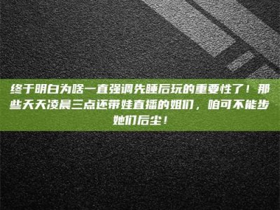 高平终于明白为啥一直强调先睡后玩的重要性了！那些天天凌晨三点还带娃直播的姐们，咱可不能步她们后尘！