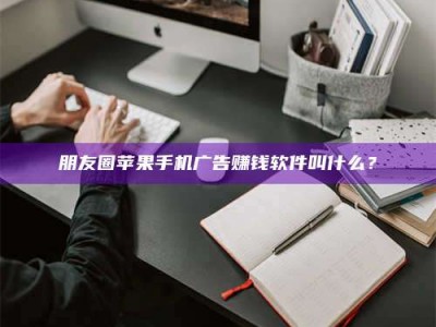 高平朋友圈苹果手机广告赚钱软件叫什么？