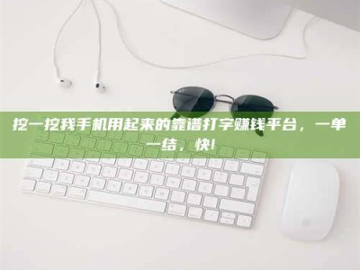 高平挖一挖我手机用起来的靠谱打字赚钱平台，一单一结，快!