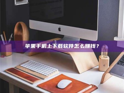高平苹果手机上下载软件怎么赚钱？
