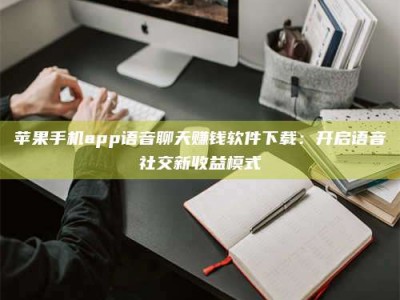 高平苹果手机app语音聊天赚钱软件下载：开启语音社交新收益模式