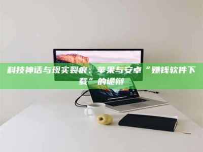 高平科技神话与现实裂痕：苹果与安卓“赚钱软件下载”的诡辩