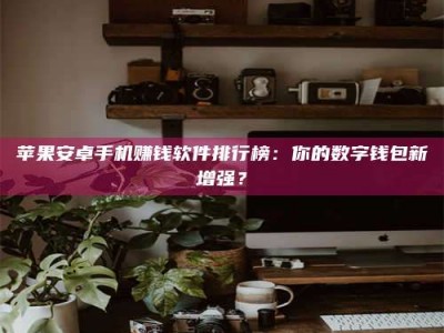 高平苹果安卓手机赚钱软件排行榜：你的数字钱包新增强？