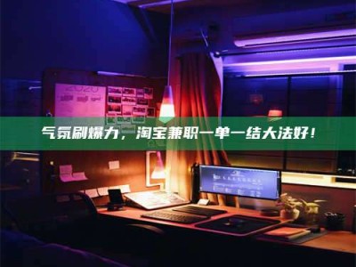 高平气氛刷爆力，淘宝兼职一单一结大法好！