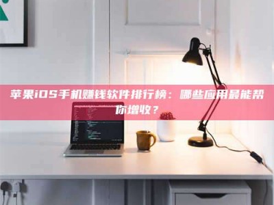 高平苹果iOS手机赚钱软件排行榜：哪些应用最能帮你增收？
