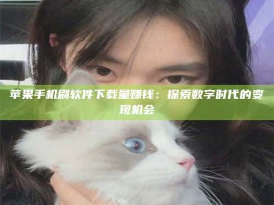 高平苹果手机刷软件下载量赚钱：探索数字时代的变现机会