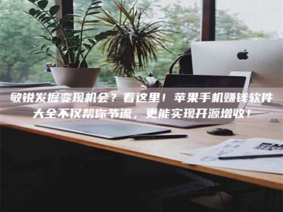 高平敏锐发掘变现机会？看这里！苹果手机赚钱软件大全不仅帮你节流，更能实现开源增收！