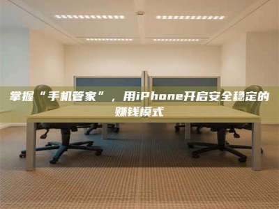 高平掌握“手机管家”，用iPhone开启安全稳定的赚钱模式