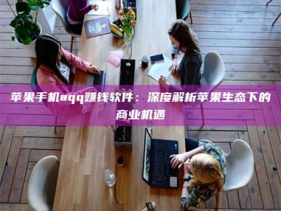 高平苹果手机aqq赚钱软件：深度解析苹果生态下的商业机遇