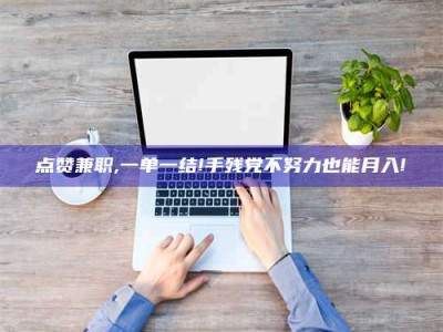 高平点赞兼职,一单一结!手残党不努力也能月入!