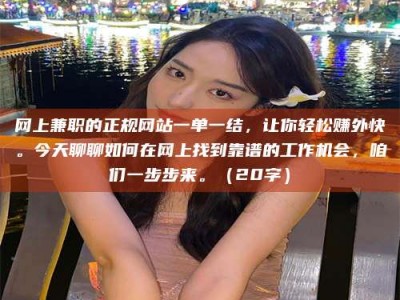 高平网上兼职的正规网站一单一结，让你轻松赚外快。今天聊聊如何在网上找到靠谱的工作机会，咱们一步步来。（20字）